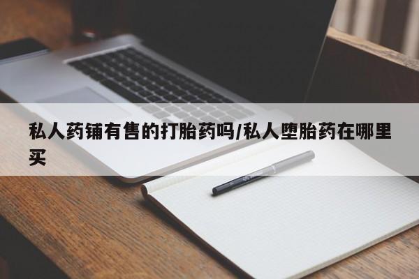 堕胎药网上购买私人药铺有售的打胎药吗/私人堕胎药在哪里买