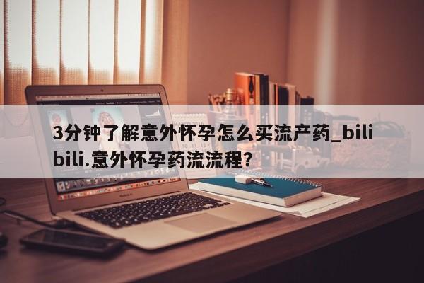 堕胎药网上购买3分钟了解意外怀孕怎么买流产药_bilibili.意外怀孕药流流程？